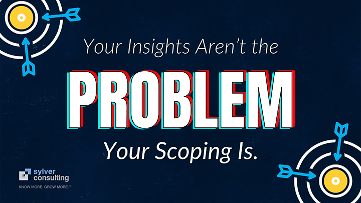 Your Insights Aren’t the Problem — Your Scoping Is.